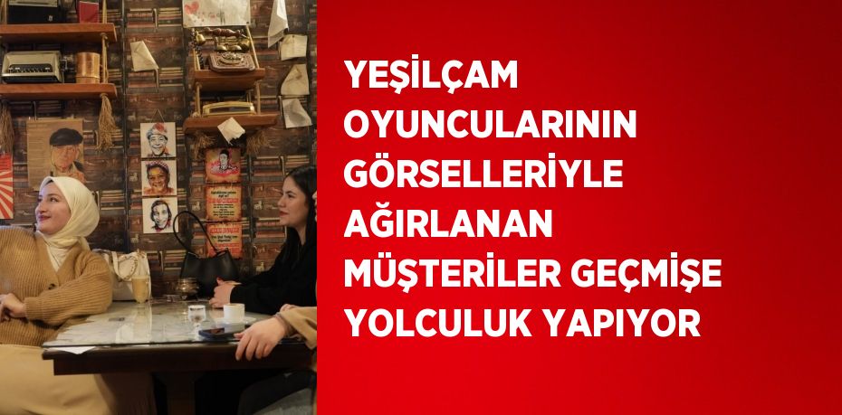 YEŞİLÇAM OYUNCULARININ GÖRSELLERİYLE AĞIRLANAN MÜŞTERİLER GEÇMİŞE YOLCULUK YAPIYOR