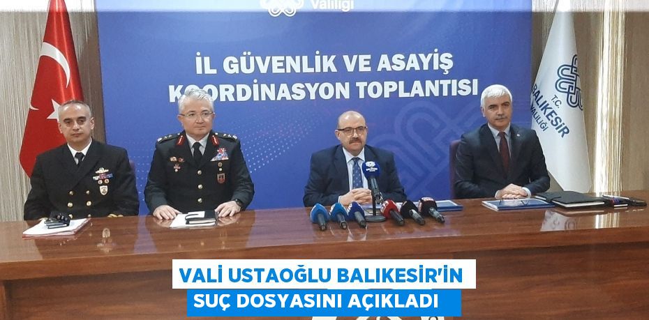 Vali Ustaoğlu Balıkesir’in suç dosyasını açıkladı