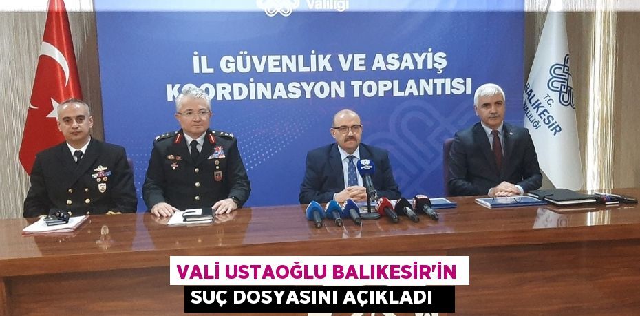 Vali Ustaoğlu Balıkesir’in suç dosyasını açıkladı