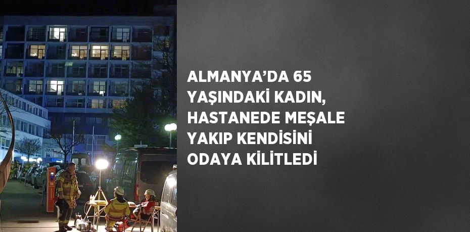 ALMANYA’DA 65 YAŞINDAKİ KADIN, HASTANEDE MEŞALE YAKIP KENDİSİNİ ODAYA KİLİTLEDİ