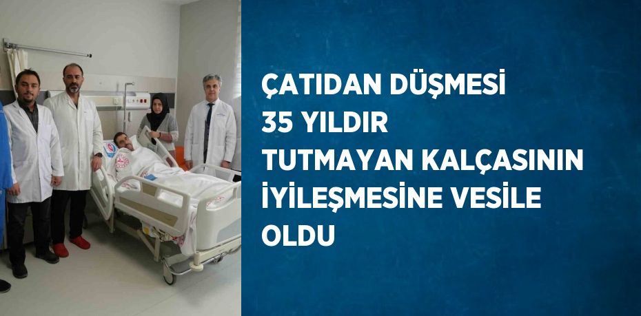 ÇATIDAN DÜŞMESİ 35 YILDIR TUTMAYAN KALÇASININ İYİLEŞMESİNE VESİLE OLDU