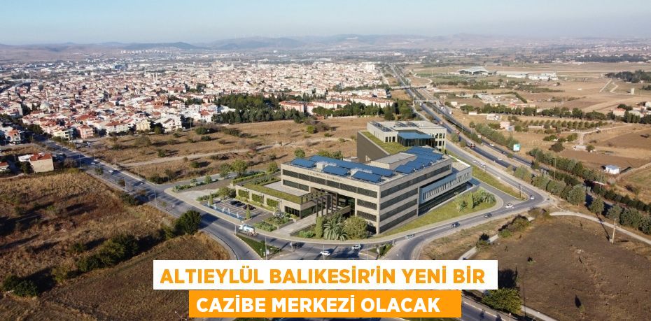Altıeylül Balıkesir’in yeni bir cazibe merkezi olacak