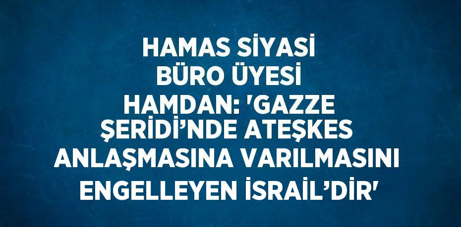 HAMAS SİYASİ BÜRO ÜYESİ HAMDAN: 'GAZZE ŞERİDİ’NDE ATEŞKES ANLAŞMASINA VARILMASINI ENGELLEYEN İSRAİL’DİR'