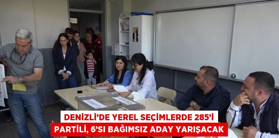 DENİZLİ’DE YEREL SEÇİMLERDE 285’İ PARTİLİ, 6’SI BAĞIMSIZ ADAY YARIŞACAK