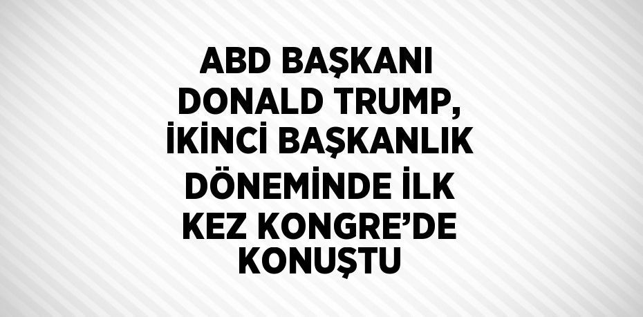 ABD BAŞKANI DONALD TRUMP, İKİNCİ BAŞKANLIK DÖNEMİNDE İLK KEZ KONGRE’DE KONUŞTU