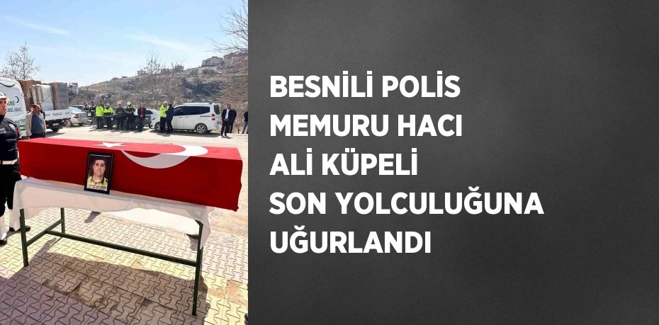BESNİLİ POLİS MEMURU HACI ALİ KÜPELİ SON YOLCULUĞUNA UĞURLANDI