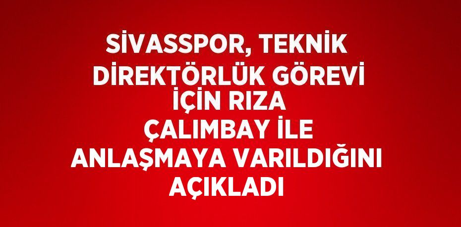 SİVASSPOR, TEKNİK DİREKTÖRLÜK GÖREVİ İÇİN RIZA ÇALIMBAY İLE ANLAŞMAYA VARILDIĞINI AÇIKLADI
