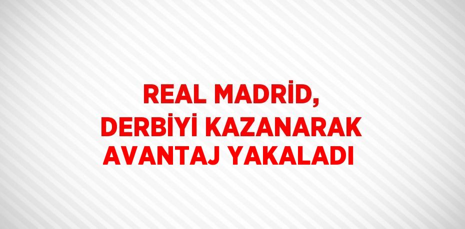 REAL MADRİD, DERBİYİ KAZANARAK AVANTAJ YAKALADI