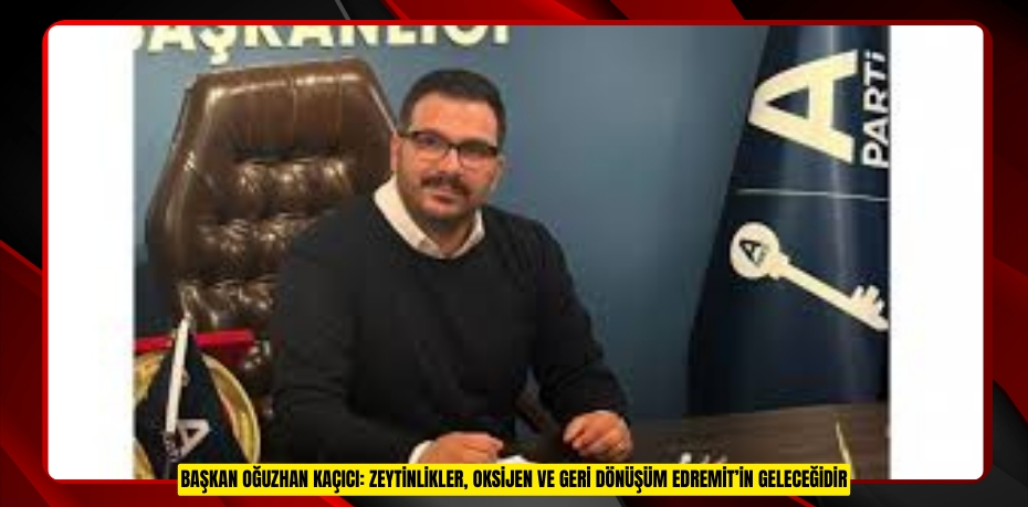 BAŞKAN OĞUZHAN KAÇICI: ZEYTİNLİKLER, OKSİJEN VE GERİ DÖNÜŞÜM EDREMİT’İN GELECEĞİDİR