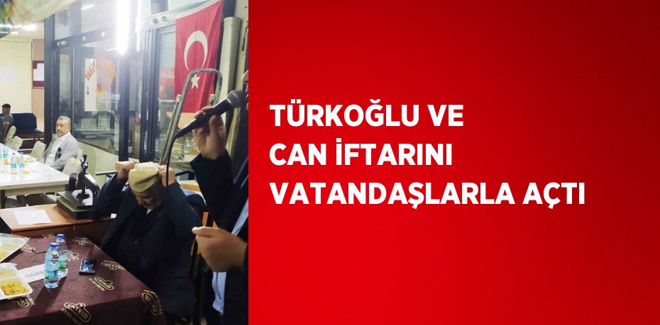 TÜRKOĞLU VE CAN İFTARINI VATANDAŞLARLA AÇTI