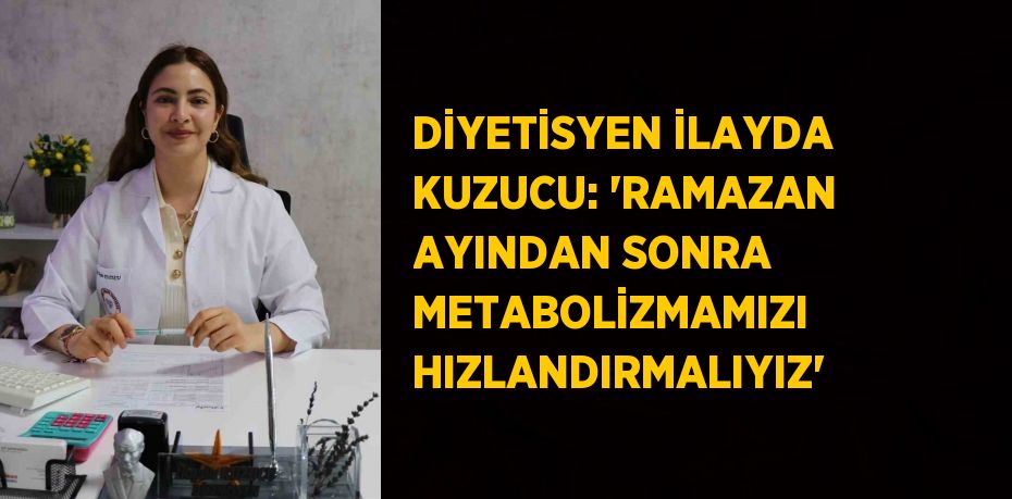 DİYETİSYEN İLAYDA KUZUCU: 'RAMAZAN AYINDAN SONRA METABOLİZMAMIZI HIZLANDIRMALIYIZ'