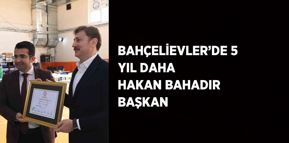 BAHÇELİEVLER’DE 5 YIL DAHA HAKAN BAHADIR BAŞKAN