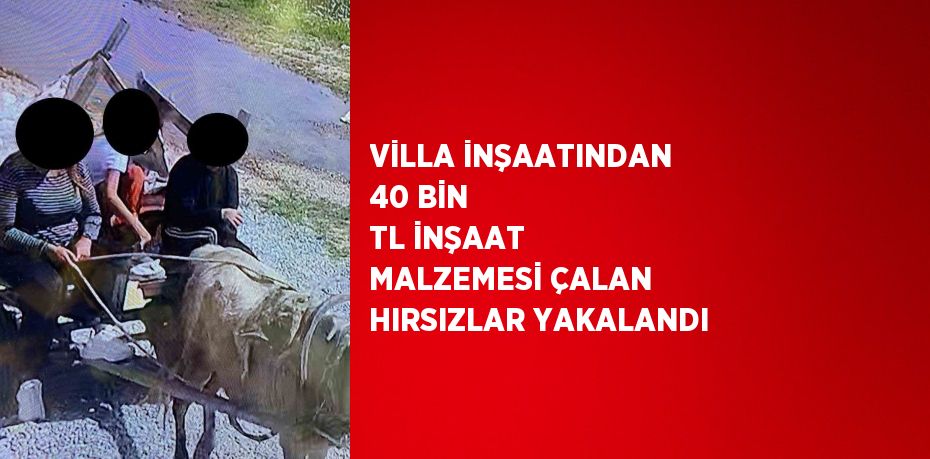 VİLLA İNŞAATINDAN 40 BİN TL İNŞAAT MALZEMESİ ÇALAN HIRSIZLAR YAKALANDI
