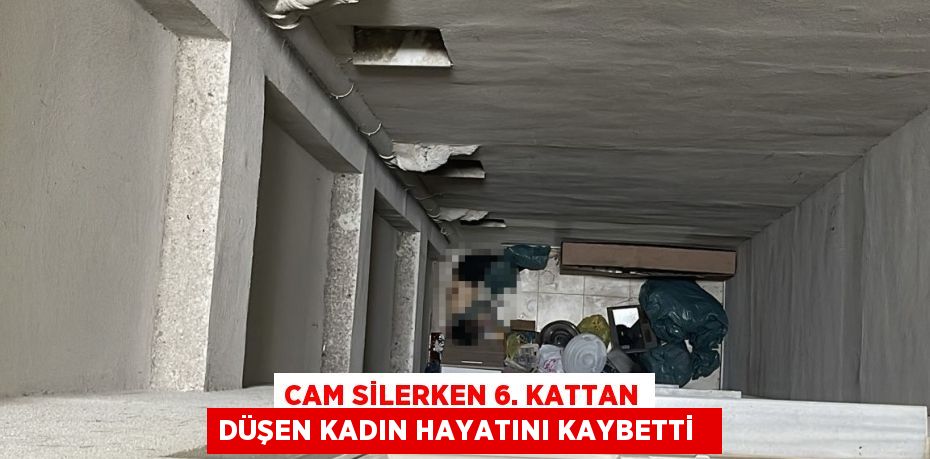 Cam silerken 6. kattan düşen kadın hayatını kaybetti