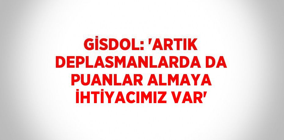 GİSDOL: 'ARTIK DEPLASMANLARDA DA PUANLAR ALMAYA İHTİYACIMIZ VAR'