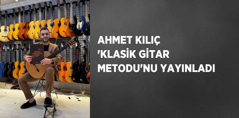 AHMET KILIÇ 'KLASİK GİTAR METODU'NU YAYINLADI