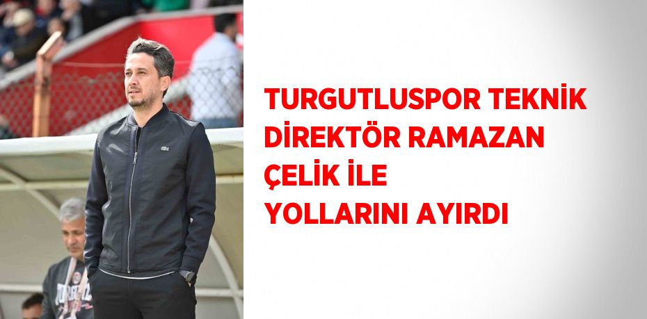 TURGUTLUSPOR TEKNİK DİREKTÖR RAMAZAN ÇELİK İLE YOLLARINI AYIRDI