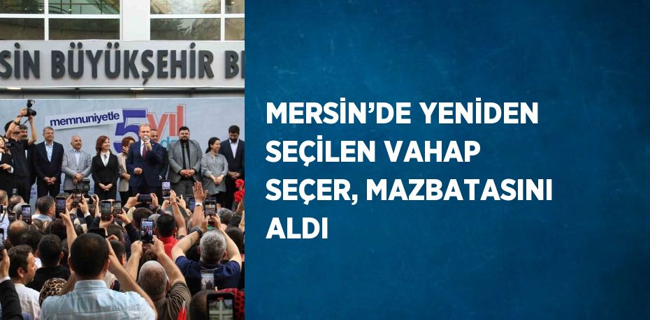 MERSİN’DE YENİDEN SEÇİLEN VAHAP SEÇER, MAZBATASINI ALDI