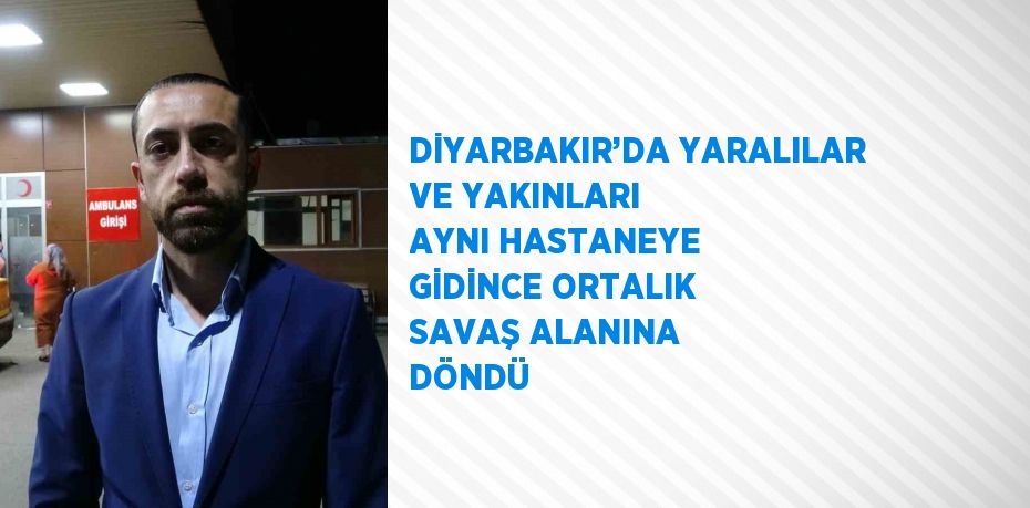 DİYARBAKIR’DA YARALILAR VE YAKINLARI AYNI HASTANEYE GİDİNCE ORTALIK SAVAŞ ALANINA DÖNDÜ