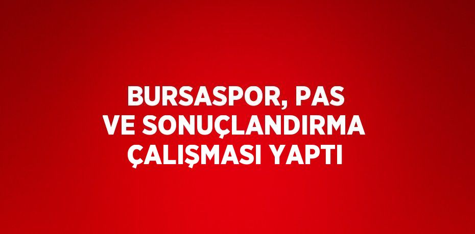 BURSASPOR, PAS VE SONUÇLANDIRMA ÇALIŞMASI YAPTI