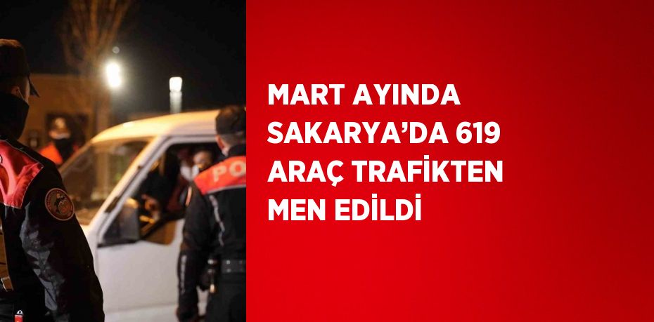 MART AYINDA SAKARYA’DA 619 ARAÇ TRAFİKTEN MEN EDİLDİ