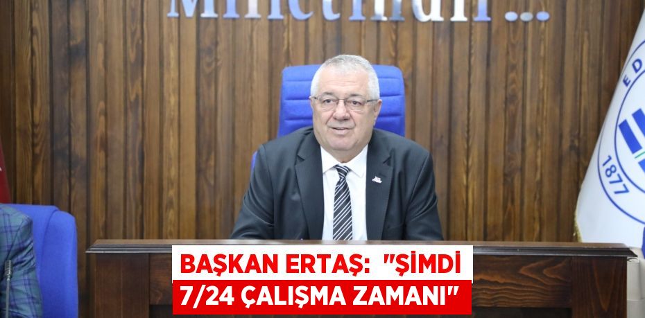 Başkan Ertaş:  "Şimdi 7/24 çalışma zamanı"
