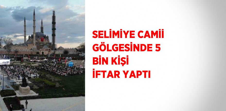 SELİMİYE CAMİİ GÖLGESİNDE 5 BİN KİŞİ İFTAR YAPTI