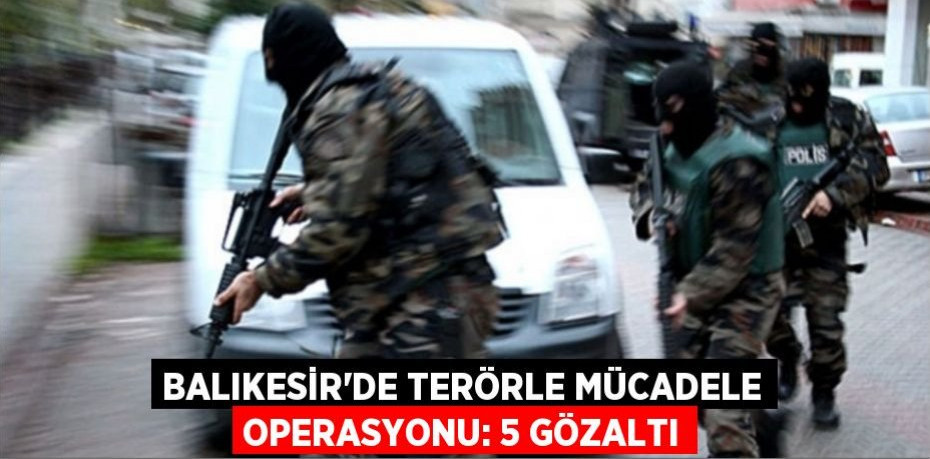 Balıkesir'de terörle mücadele operasyonu: 5 gözaltı