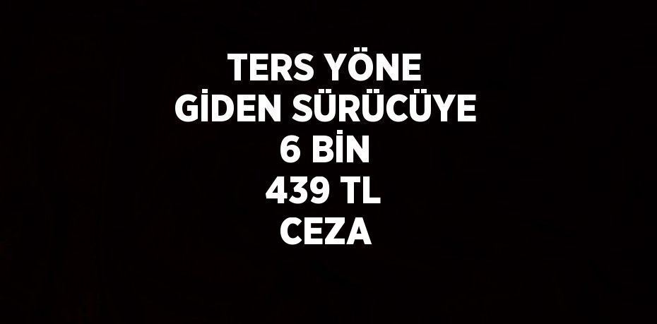 TERS YÖNE GİDEN SÜRÜCÜYE 6 BİN 439 TL CEZA