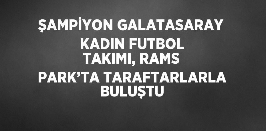 ŞAMPİYON GALATASARAY KADIN FUTBOL TAKIMI, RAMS PARK’TA TARAFTARLARLA BULUŞTU