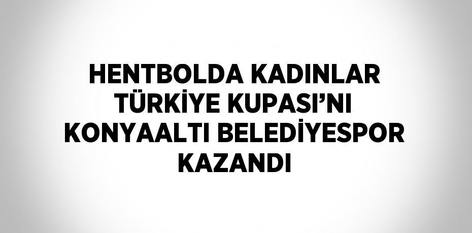 HENTBOLDA KADINLAR TÜRKİYE KUPASI’NI KONYAALTI BELEDİYESPOR KAZANDI