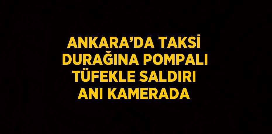 ANKARA’DA TAKSİ DURAĞINA POMPALI TÜFEKLE SALDIRI ANI KAMERADA