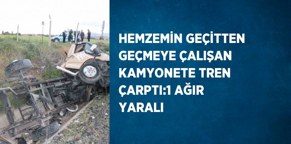 HEMZEMİN GEÇİTTEN GEÇMEYE ÇALIŞAN KAMYONETE TREN ÇARPTI:1 AĞIR YARALI