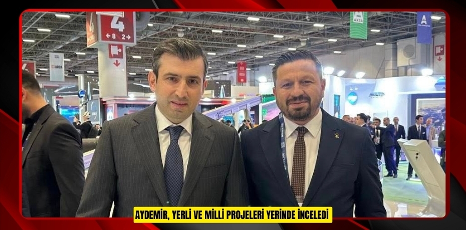 AYDEMİR, YERLİ VE MİLLİ PROJELERİ YERİNDE İNCELEDİ