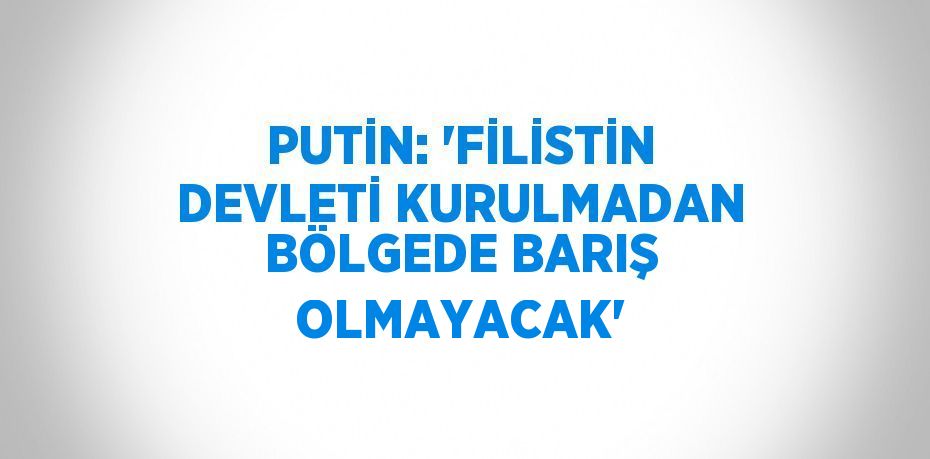 PUTİN: 'FİLİSTİN DEVLETİ KURULMADAN BÖLGEDE BARIŞ OLMAYACAK'