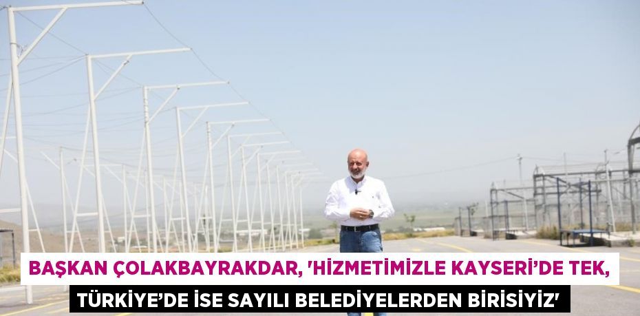 BAŞKAN ÇOLAKBAYRAKDAR, 'HİZMETİMİZLE KAYSERİ’DE TEK, TÜRKİYE’DE İSE SAYILI BELEDİYELERDEN BİRİSİYİZ'