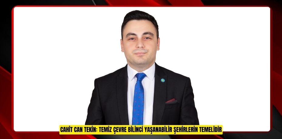 CAHİT CAN TEKİN: TEMİZ ÇEVRE BİLİNCİ YAŞANABİLİR ŞEHİRLERİN TEMELİDİR