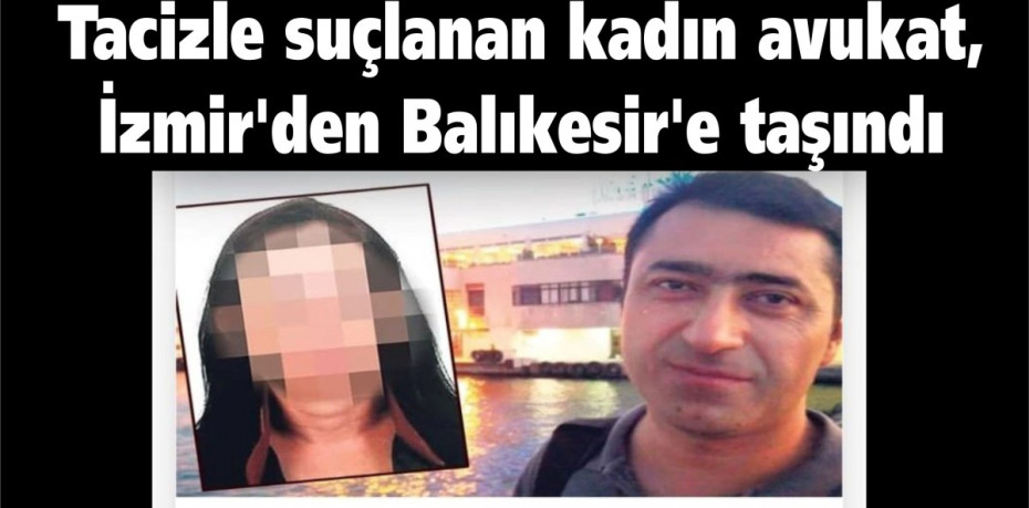 Tacizle suçlanan kadın avukat, İzmir'den Balıkesir'e taşındı