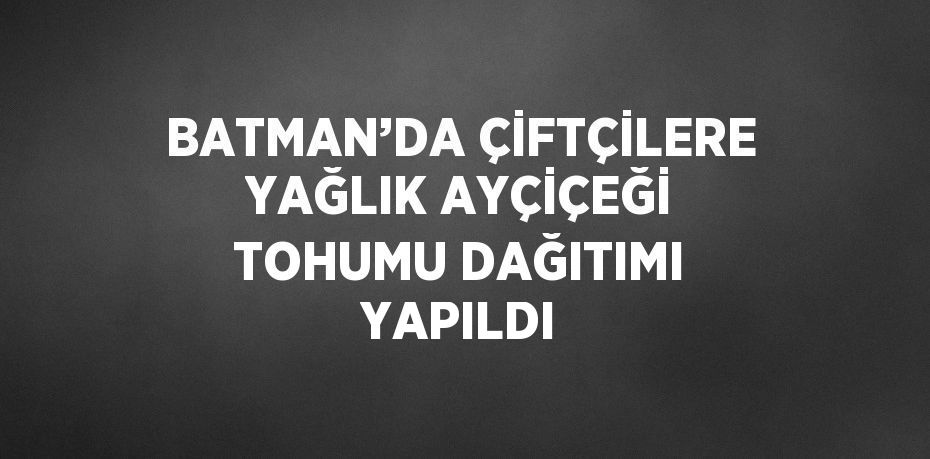 BATMAN’DA ÇİFTÇİLERE YAĞLIK AYÇİÇEĞİ TOHUMU DAĞITIMI YAPILDI