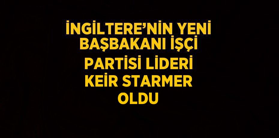 İNGİLTERE’NİN YENİ BAŞBAKANI İŞÇİ PARTİSİ LİDERİ KEİR STARMER OLDU