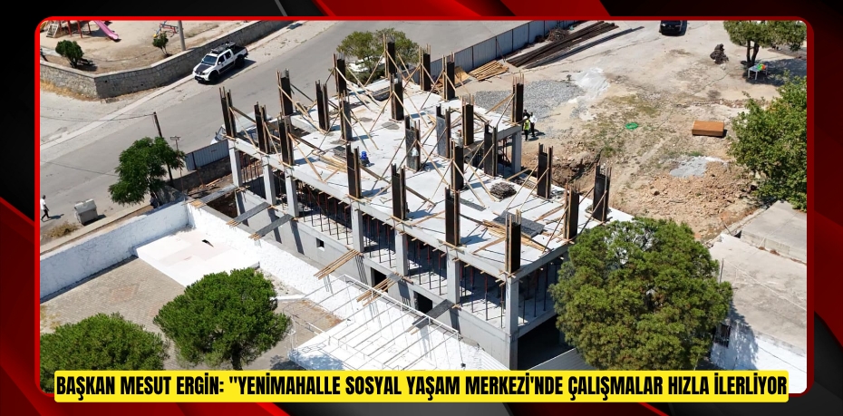 BAŞKAN MESUT ERGİN: "YENİMAHALLE SOSYAL YAŞAM MERKEZİ'NDE ÇALIŞMALAR HIZLA İLERLİYOR"