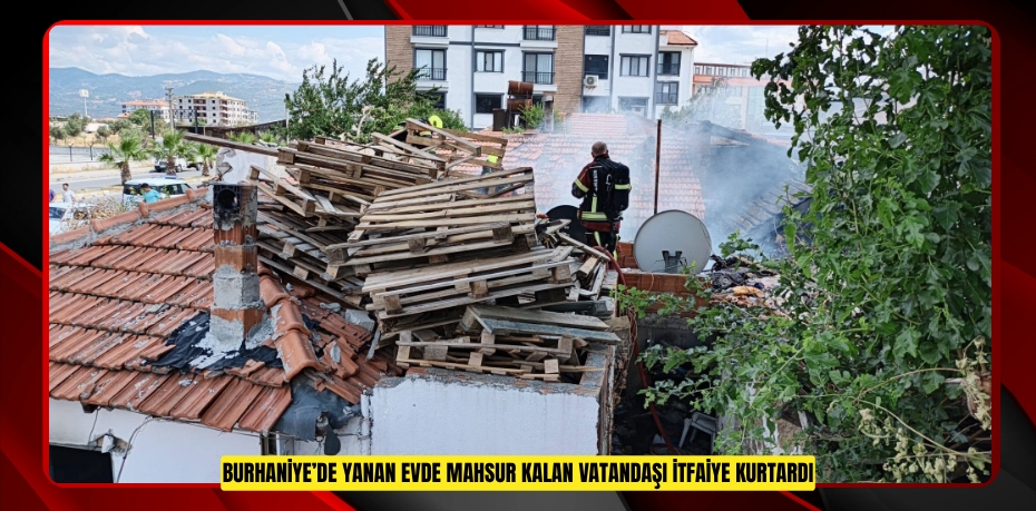 Burhaniye’de yanan evde mahsur kalan vatandaşı itfaiye kurtardı  