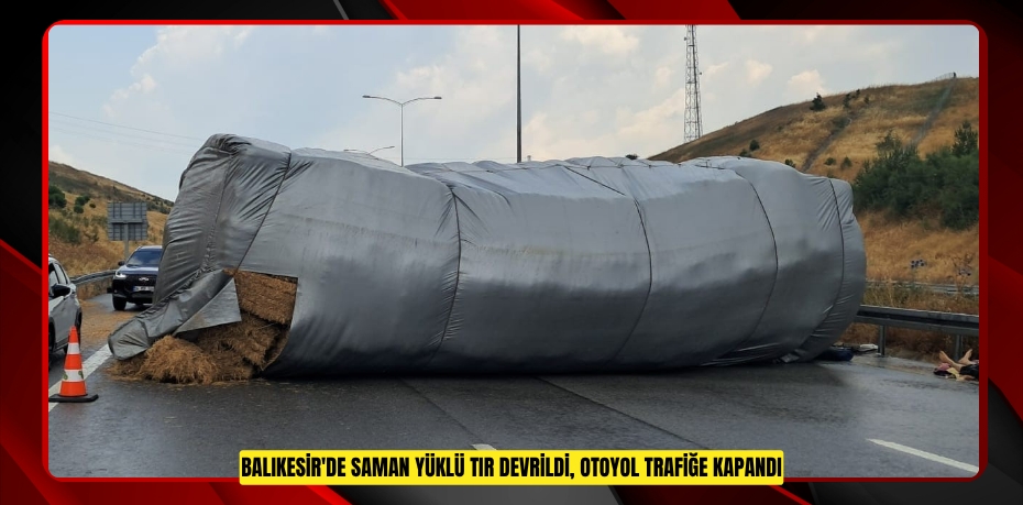 Balıkesir'de saman yüklü tır devrildi, otoyol trafiğe kapandı  