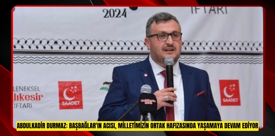 ABDULKADİR DURMAZ: BAŞBAĞLAR'IN ACISI, MİLLETİMİZİN ORTAK HAFIZASINDA YAŞAMAYA DEVAM EDİYOR