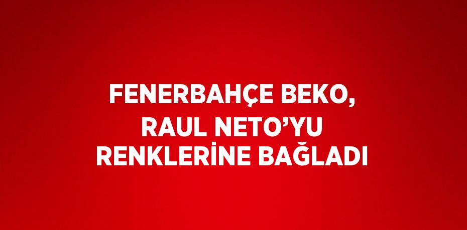 FENERBAHÇE BEKO, RAUL NETO’YU RENKLERİNE BAĞLADI
