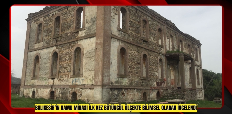BALIKESİR’İN KAMU MİRASI İLK KEZ BÜTÜNCÜL ÖLÇEKTE İNCELENDİ