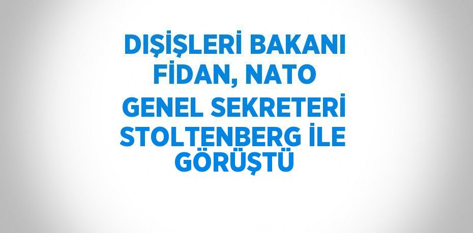 DIŞİŞLERİ BAKANI FİDAN, NATO GENEL SEKRETERİ STOLTENBERG İLE GÖRÜŞTÜ