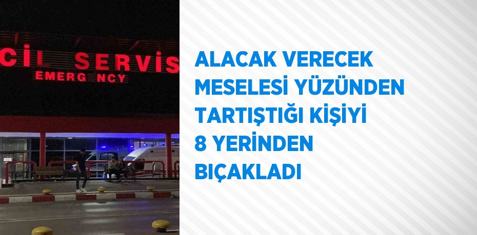 ALACAK VERECEK MESELESİ YÜZÜNDEN TARTIŞTIĞI KİŞİYİ 8 YERİNDEN BIÇAKLADI