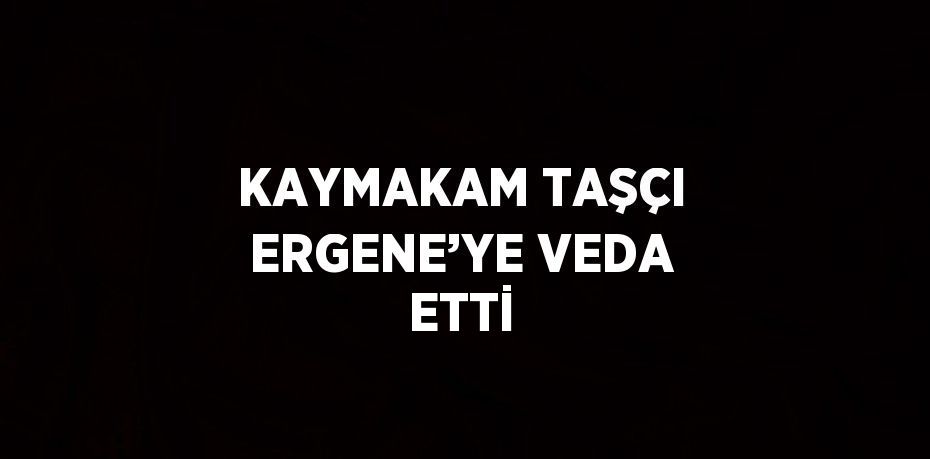 KAYMAKAM TAŞÇI ERGENE’YE VEDA ETTİ