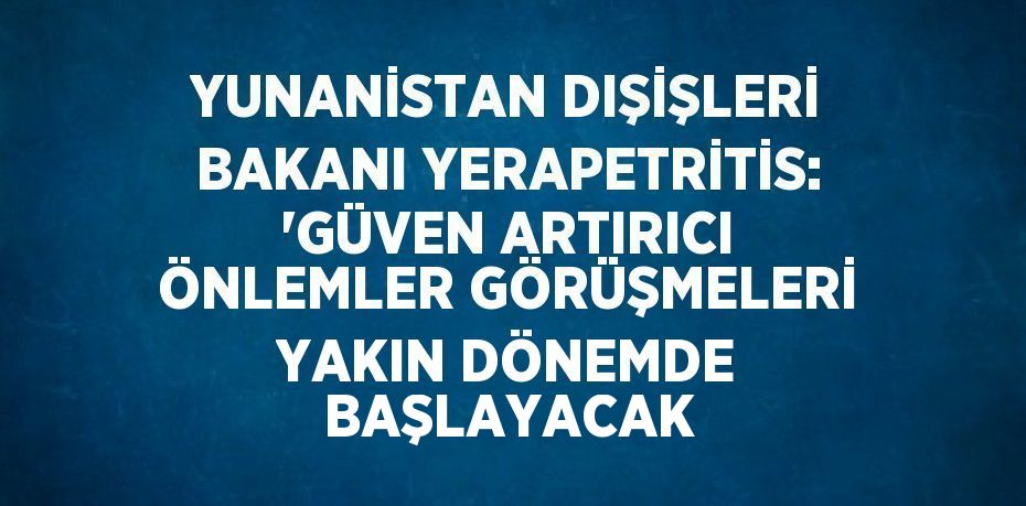YUNANİSTAN DIŞİŞLERİ BAKANI YERAPETRİTİS: 'GÜVEN ARTIRICI ÖNLEMLER GÖRÜŞMELERİ YAKIN DÖNEMDE BAŞLAYACAK